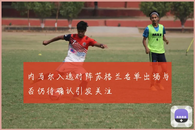 内马尔入选对阵苏格兰名单出场与否仍待确认引发关注