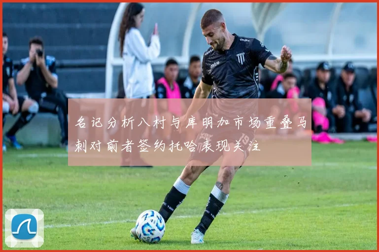 名记分析八村与库明加市场重叠马刺对前者签约托哈表现关注