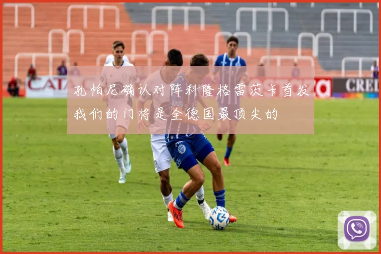孔帕尼确认对阵科隆格雷茨卡首发我们的门将是全德国最顶尖的