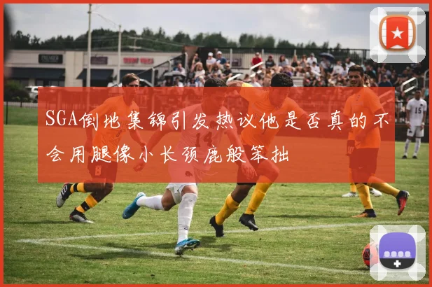 SGA倒地集锦引发热议他是否真的不会用腿像小长颈鹿般笨拙