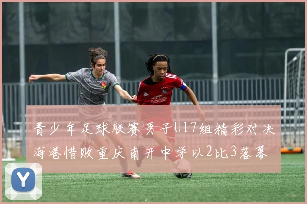 青少年足球联赛男子U17组精彩对决海港惜败重庆南开中学以2比3落幕