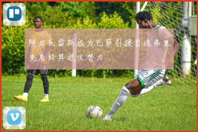 阿尔瓦雷斯成为巴萨引援首选弗里克看好其进攻潜力