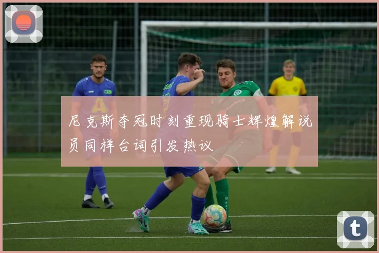 尼克斯夺冠时刻重现骑士辉煌解说员同样台词引发热议