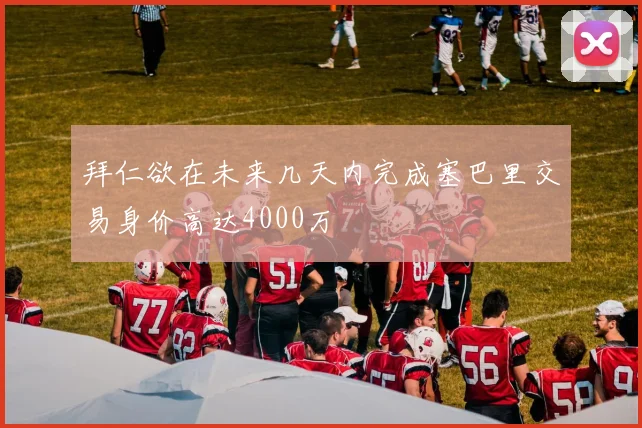 拜仁欲在未来几天内完成塞巴里交易身价高达4000万
