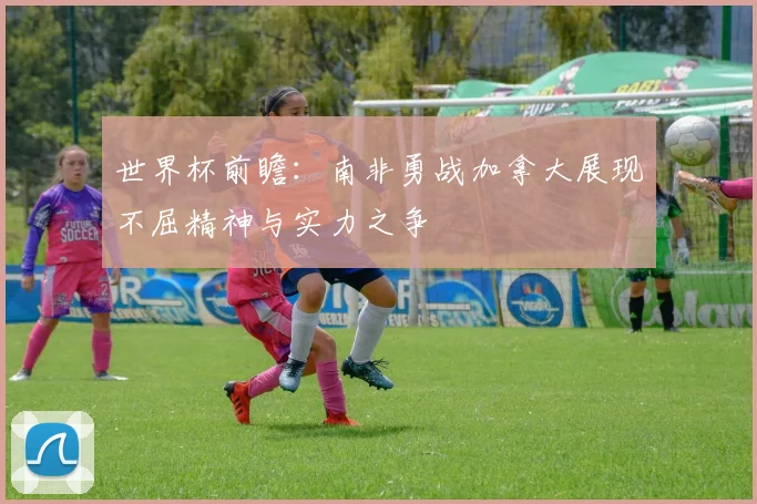 世界杯前瞻：南非勇战加拿大展现不屈精神与实力之争