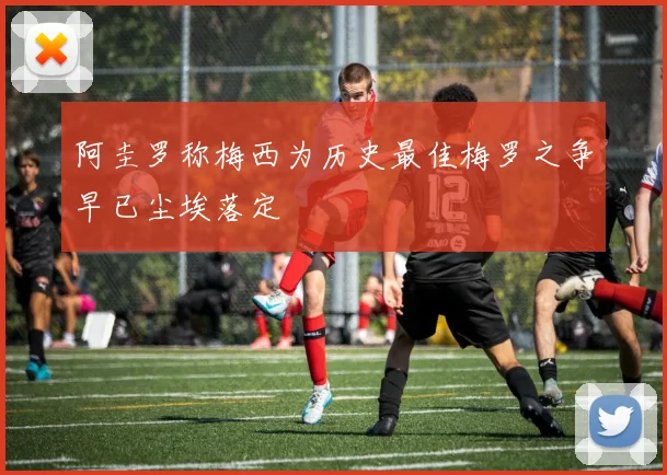 阿圭罗称梅西为历史最佳梅罗之争早已尘埃落定