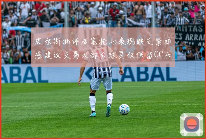 皮尔斯批评活塞抢七表现缺乏紧迫感建议交易大部分球员仅保留CC和詹金斯