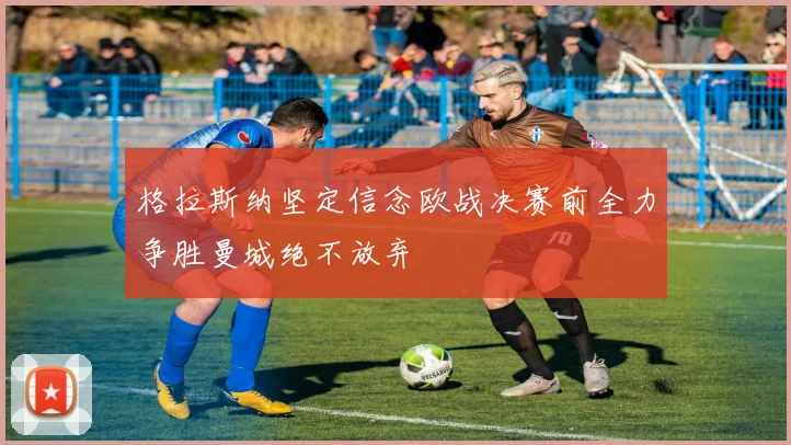 格拉斯纳坚定信念欧战决赛前全力争胜曼城绝不放弃