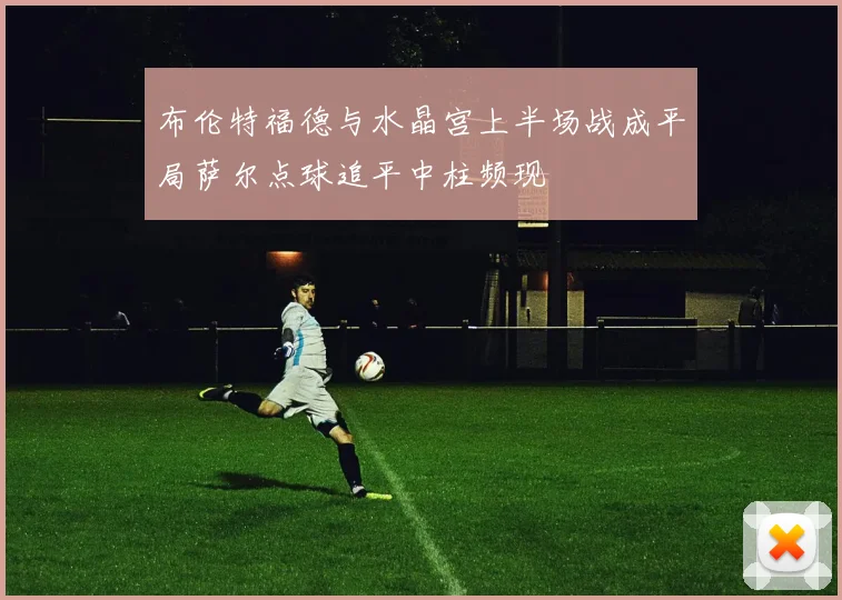 布伦特福德与水晶宫上半场战成平局萨尔点球追平中柱频现